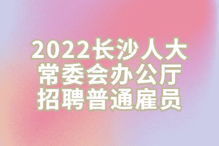 湖南招聘：2022長(zhǎng)沙人大常委會(huì)辦公廳招聘普通雇員