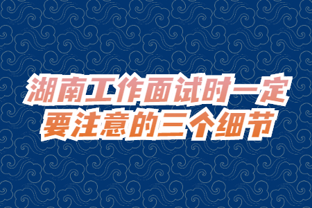湖南工作面試時一定要注意的三個細節(jié)