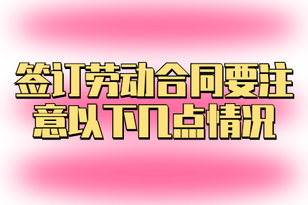 簽訂勞動合同要注意以下幾點情況