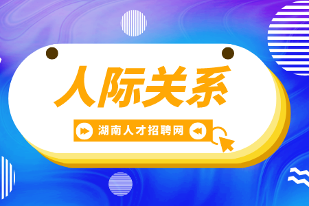 湖南招聘網(wǎng)： 人際關(guān)系怎么相處最長久？